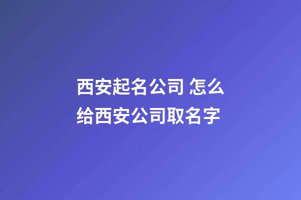 西安起名公司 怎么给西安公司取名字-第1张-公司起名-玄机派